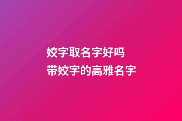 姣字取名字好吗 带姣字的高雅名字
